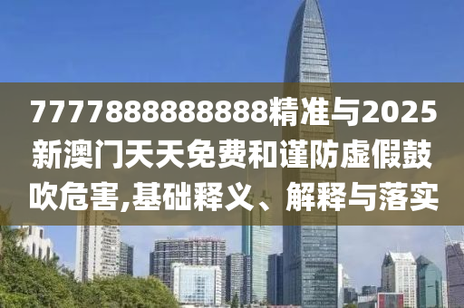 7777888888888精準(zhǔn)與2025新澳門天天免費(fèi)和謹(jǐn)防虛假鼓吹危害,基礎(chǔ)釋義、解釋與落實(shí)